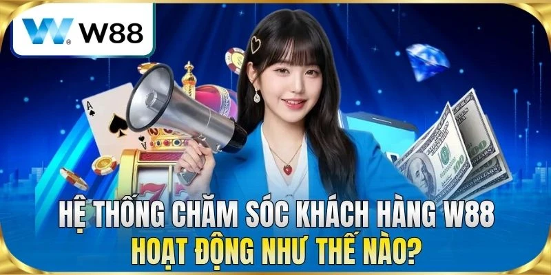 Hệ thống chăm sóc khách hàng W88 hoạt động như thế nào?